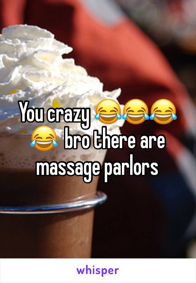 You crazy 😂😂😂😂  bro there are massage parlors 