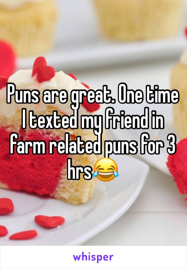 Puns are great. One time I texted my friend in farm related puns for 3 hrs😂