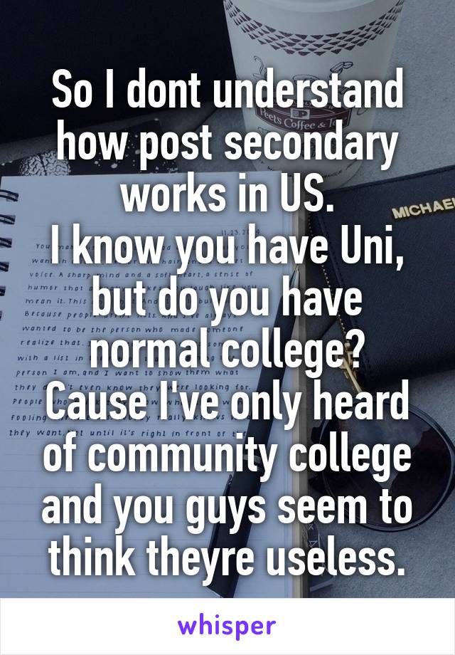 So I dont understand how post secondary works in US.
I know you have Uni, but do you have normal college?
Cause I've only heard of community college and you guys seem to think theyre useless.