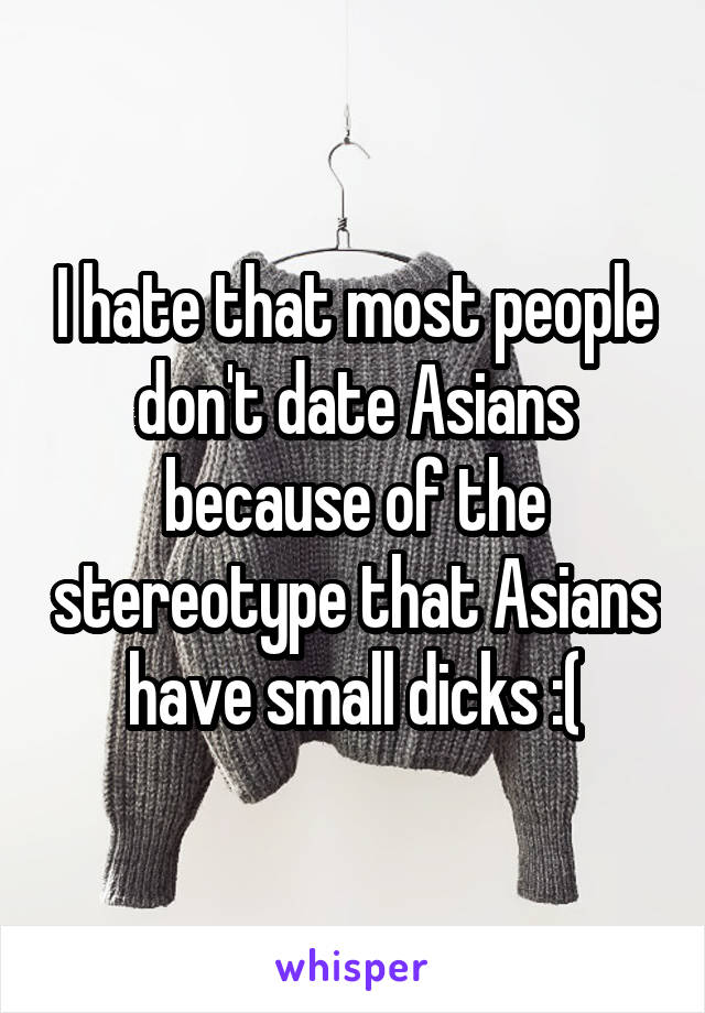 I hate that most people don't date Asians because of the stereotype that Asians have small dicks :(