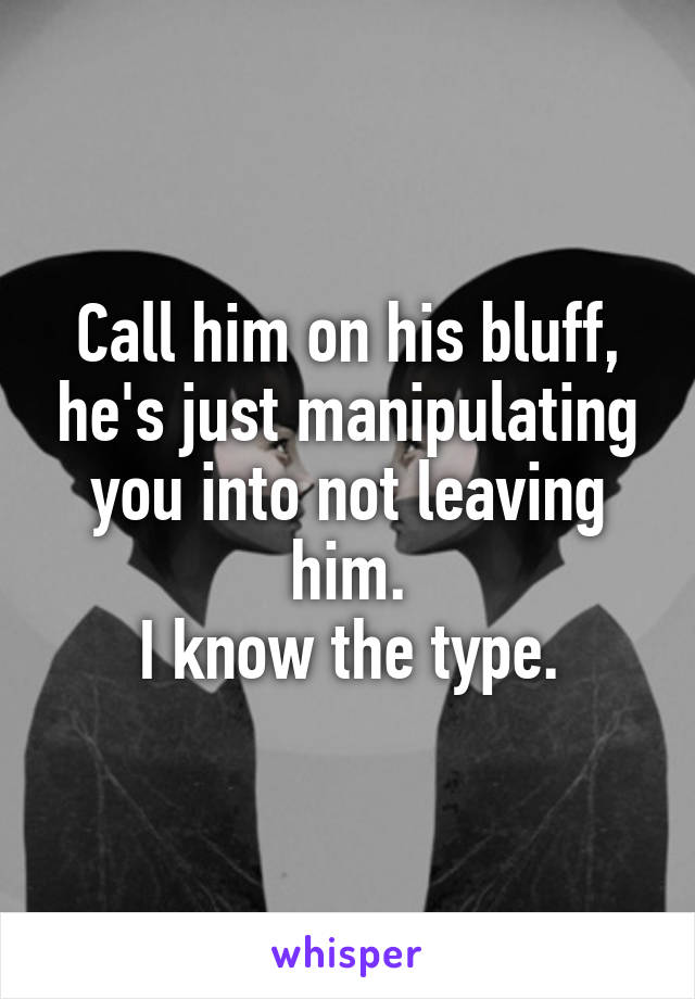 Call him on his bluff, he's just manipulating you into not leaving him.
I know the type.