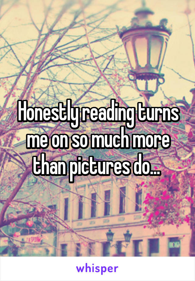 Honestly reading turns me on so much more than pictures do... 