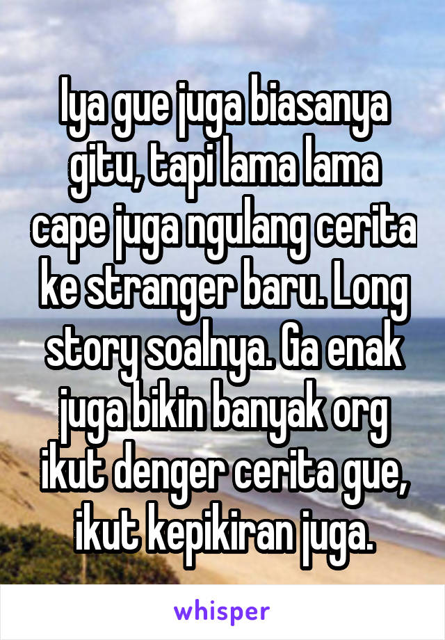 Iya gue juga biasanya gitu, tapi lama lama cape juga ngulang cerita ke stranger baru. Long story soalnya. Ga enak juga bikin banyak org ikut denger cerita gue, ikut kepikiran juga.