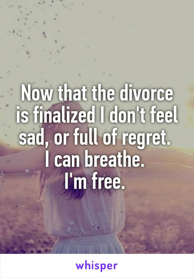 Now that the divorce is finalized I don't feel sad, or full of regret. 
I can breathe. 
I'm free. 