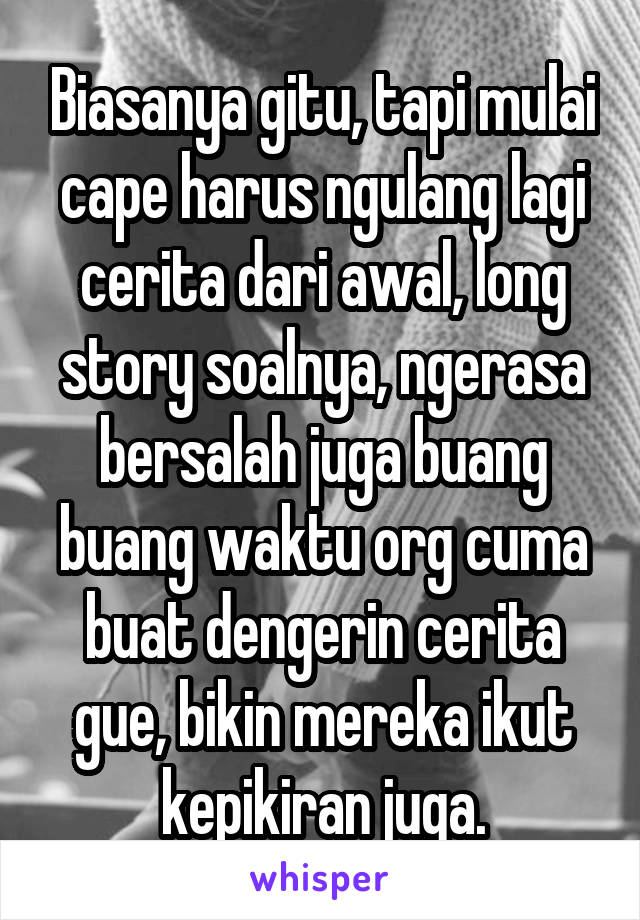 Biasanya gitu, tapi mulai cape harus ngulang lagi cerita dari awal, long story soalnya, ngerasa bersalah juga buang buang waktu org cuma buat dengerin cerita gue, bikin mereka ikut kepikiran juga.