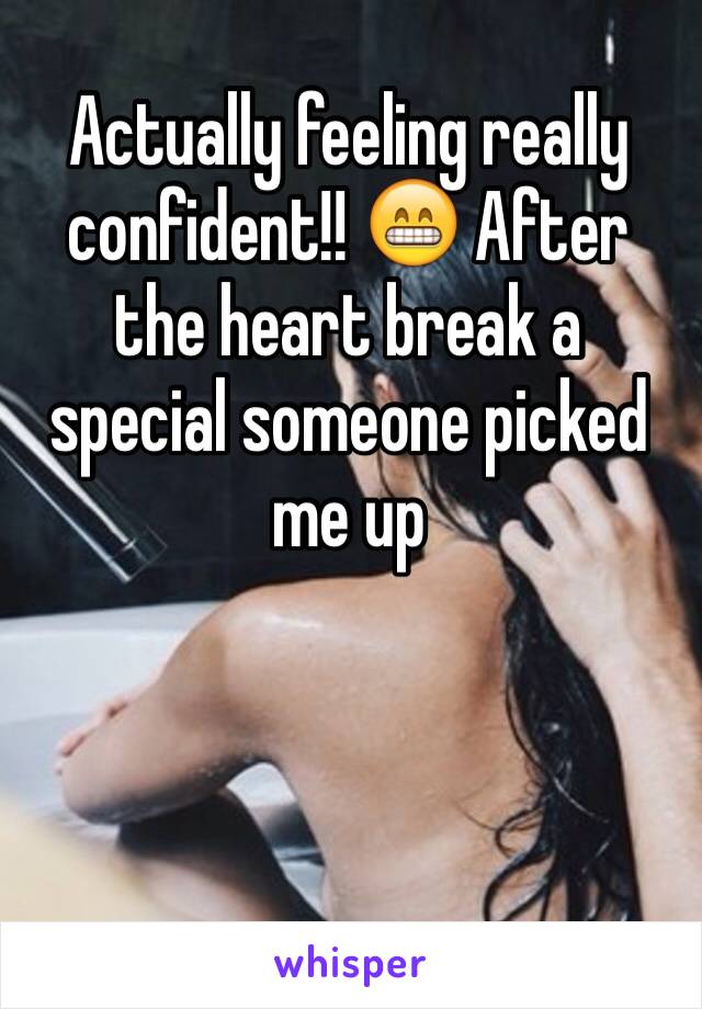 Actually feeling really confident!! 😁 After the heart break a special someone picked me up 