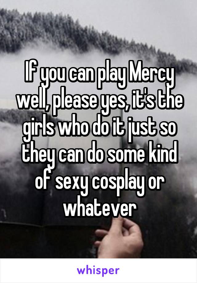 If you can play Mercy well, please yes, it's the girls who do it just so they can do some kind of sexy cosplay or whatever