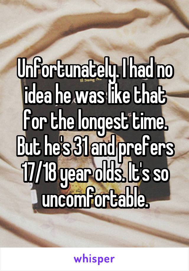 Unfortunately. I had no idea he was like that for the longest time. But he's 31 and prefers 17/18 year olds. It's so uncomfortable.