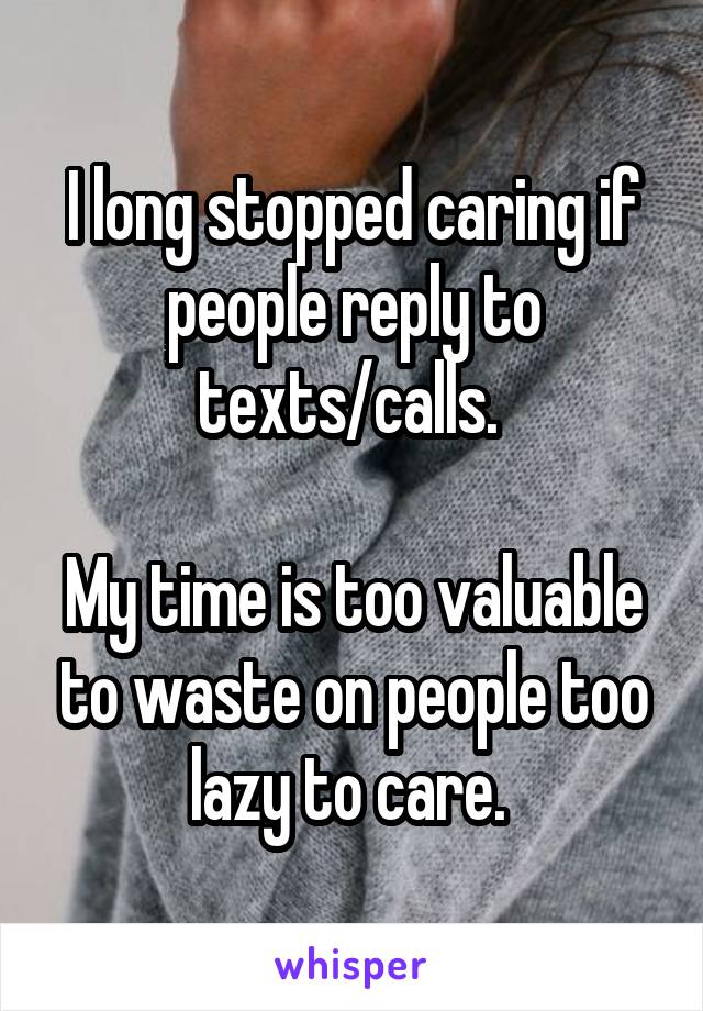 I long stopped caring if people reply to texts/calls. 

My time is too valuable to waste on people too lazy to care. 