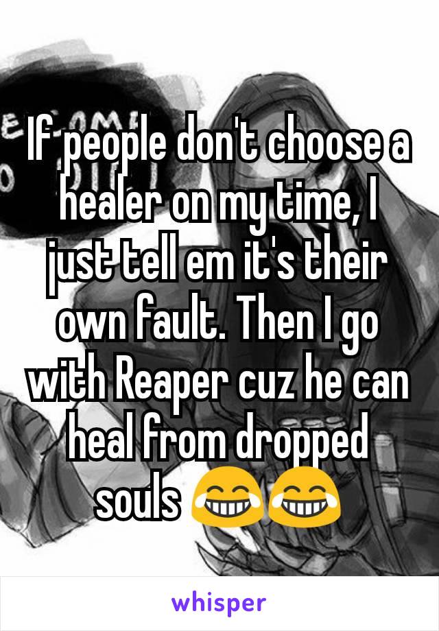 If people don't choose a healer on my time, I just tell em it's their own fault. Then I go with Reaper cuz he can heal from dropped souls 😂😂