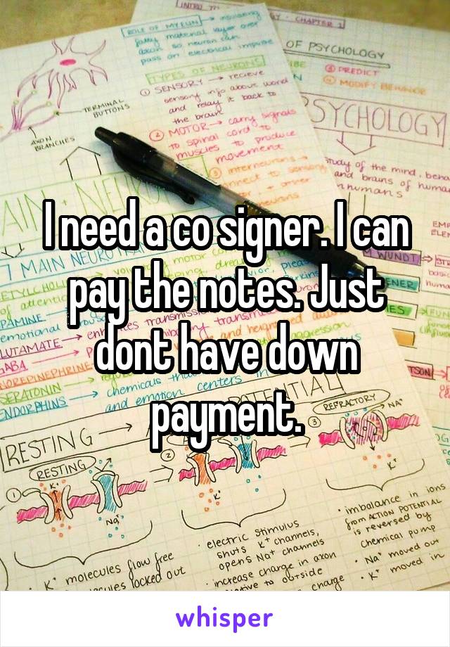 I need a co signer. I can pay the notes. Just dont have down
 payment. 