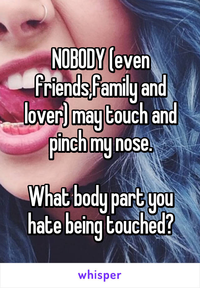 NOBODY (even friends,family and lover) may touch and pinch my nose.

What body part you hate being touched?