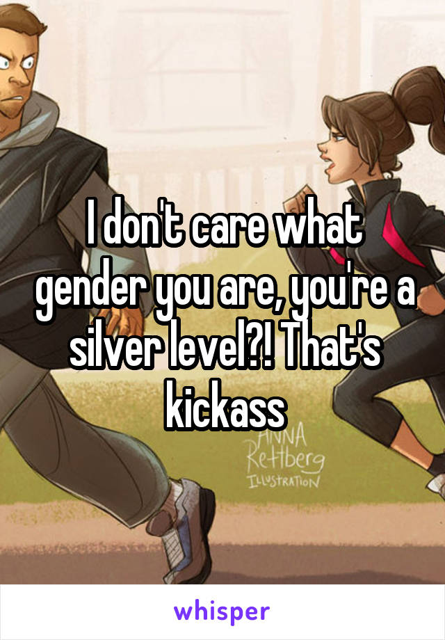 I don't care what gender you are, you're a silver level?! That's kickass