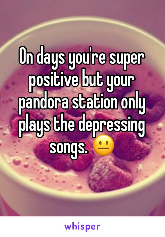 On days you're super positive but your pandora station only plays the depressing songs. 😐