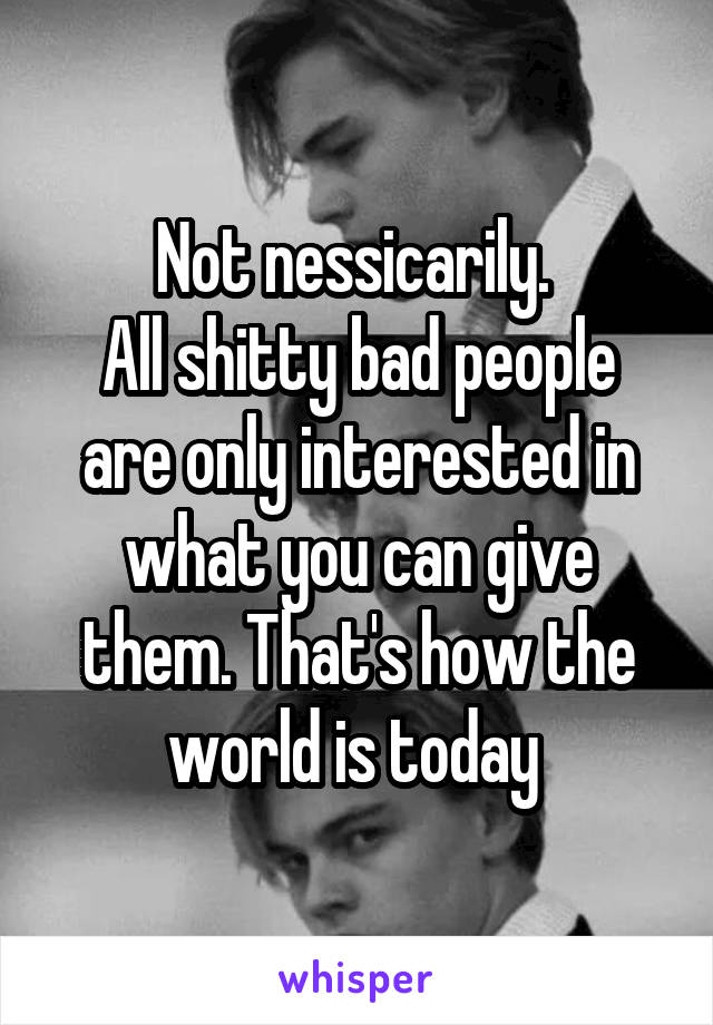 Not nessicarily. 
All shitty bad people are only interested in what you can give them. That's how the world is today 