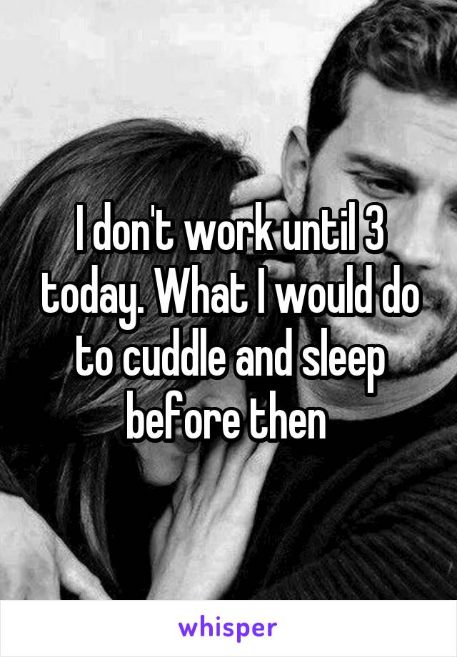 I don't work until 3 today. What I would do to cuddle and sleep before then 