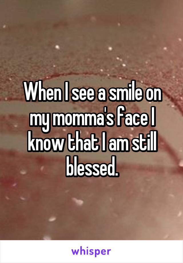 When I see a smile on my momma's face I know that I am still blessed.