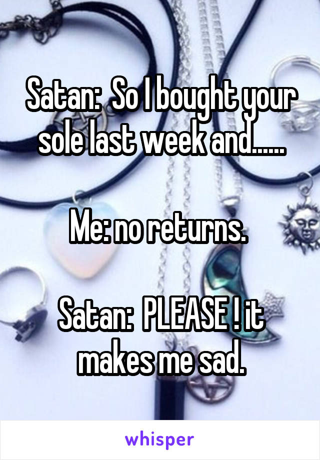 Satan:  So I bought your sole last week and......

Me: no returns. 

Satan:  PLEASE ! it makes me sad.