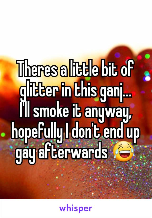 Theres a little bit of glitter in this ganj...
I'll smoke it anyway, hopefully I don't end up gay afterwards 😂