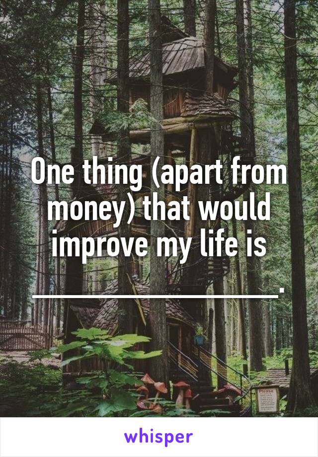 One thing (apart from money) that would improve my life is _____________.