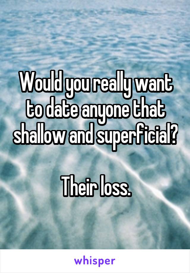 Would you really want to date anyone that shallow and superficial?

Their loss.