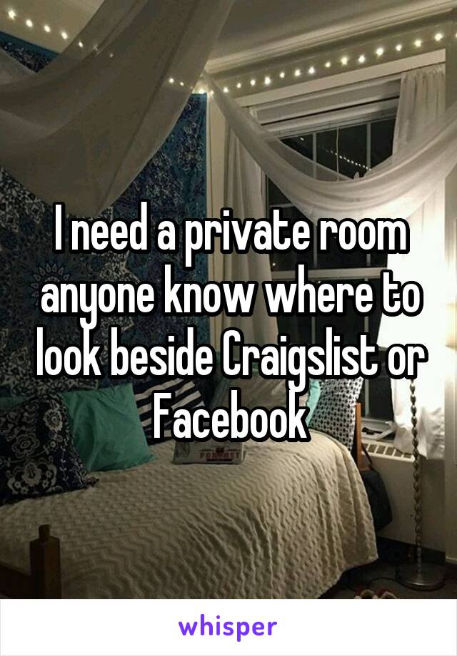 I need a private room anyone know where to look beside Craigslist or Facebook