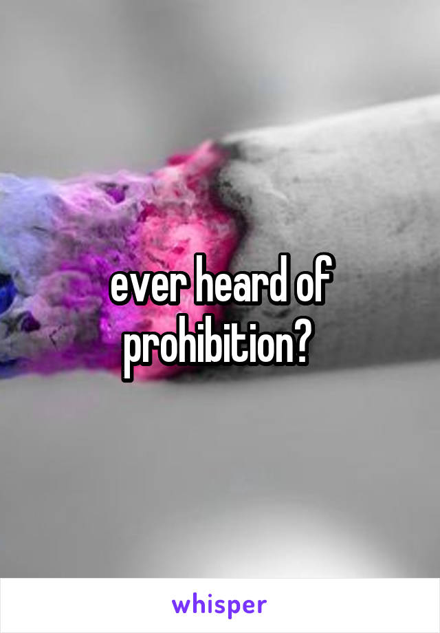 ever heard of prohibition? 