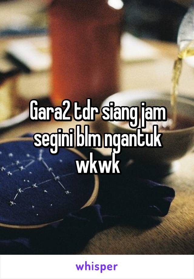 Gara2 tdr siang jam segini blm ngantuk wkwk