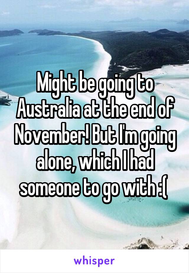 Might be going to Australia at the end of November! But I'm going alone, which I had someone to go with :( 