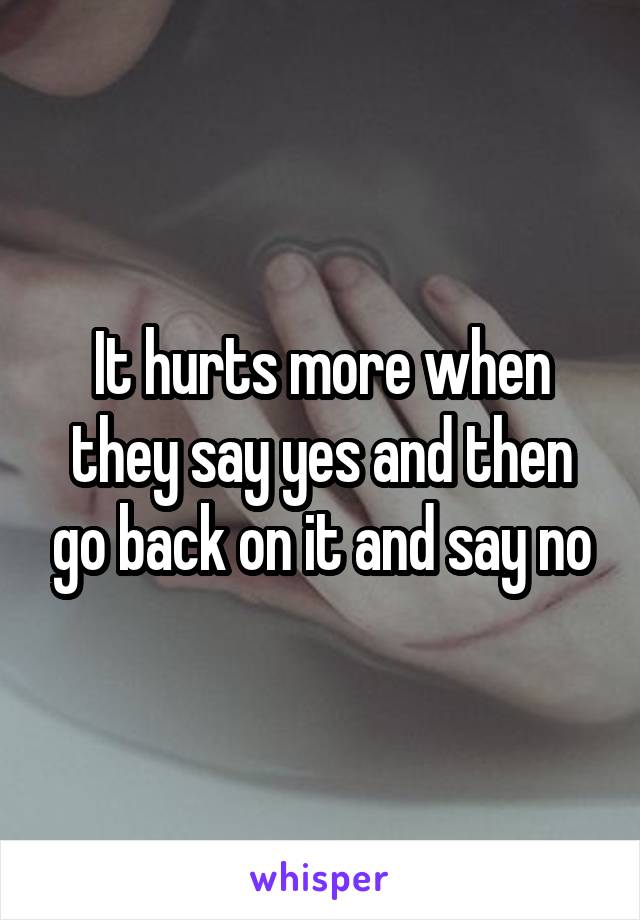 It hurts more when they say yes and then go back on it and say no