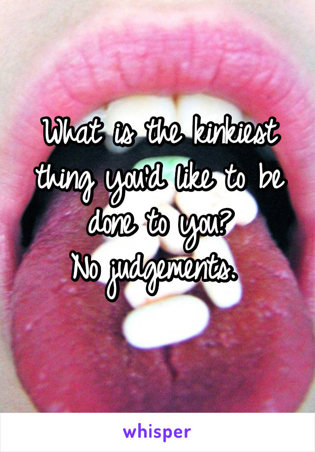 What is the kinkiest thing you'd like to be done to you?
No judgements. 
