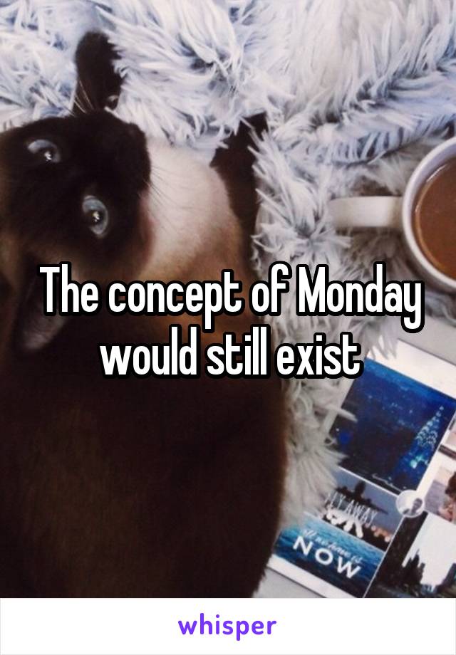 The concept of Monday would still exist