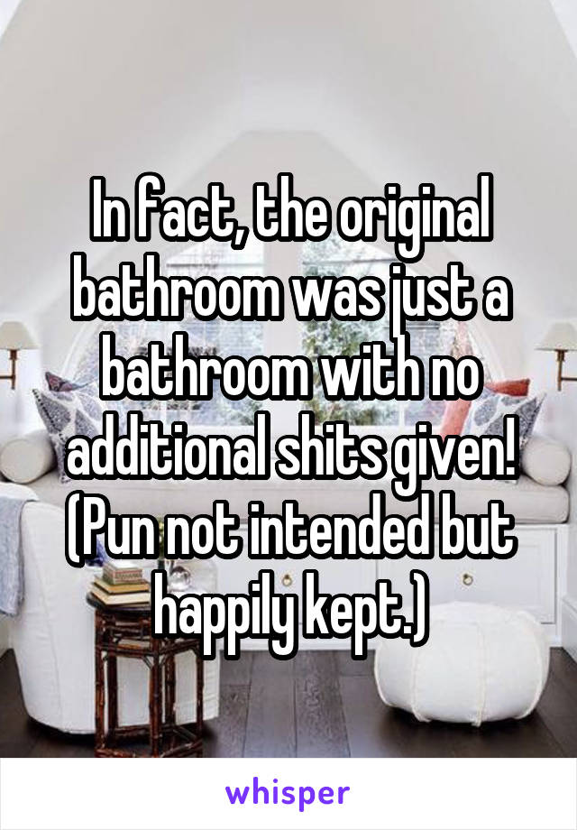 In fact, the original bathroom was just a bathroom with no additional shits given!
(Pun not intended but happily kept.)