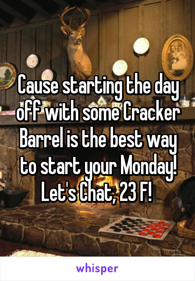 Cause starting the day off with some Cracker Barrel is the best way to start your Monday! Let's Chat, 23 F! 