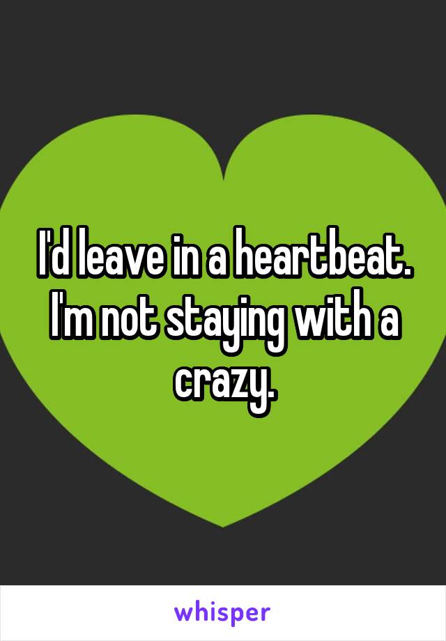 I'd leave in a heartbeat. I'm not staying with a crazy.