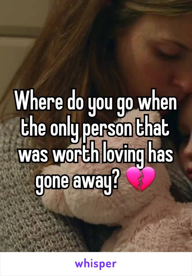 Where do you go when the only person that was worth loving has gone away? 💔