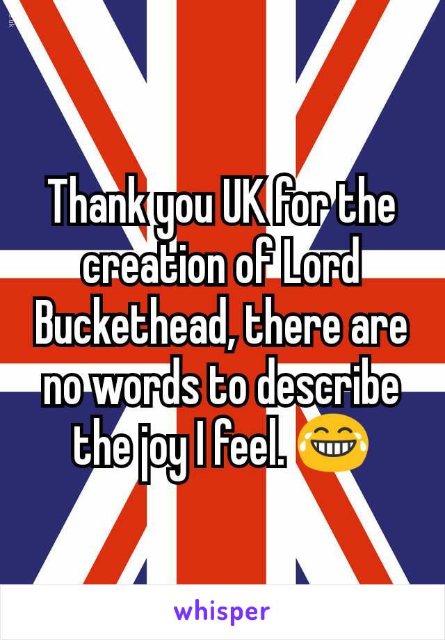 Thank you UK for the creation of Lord Buckethead, there are no words to describe the joy I feel. 😂