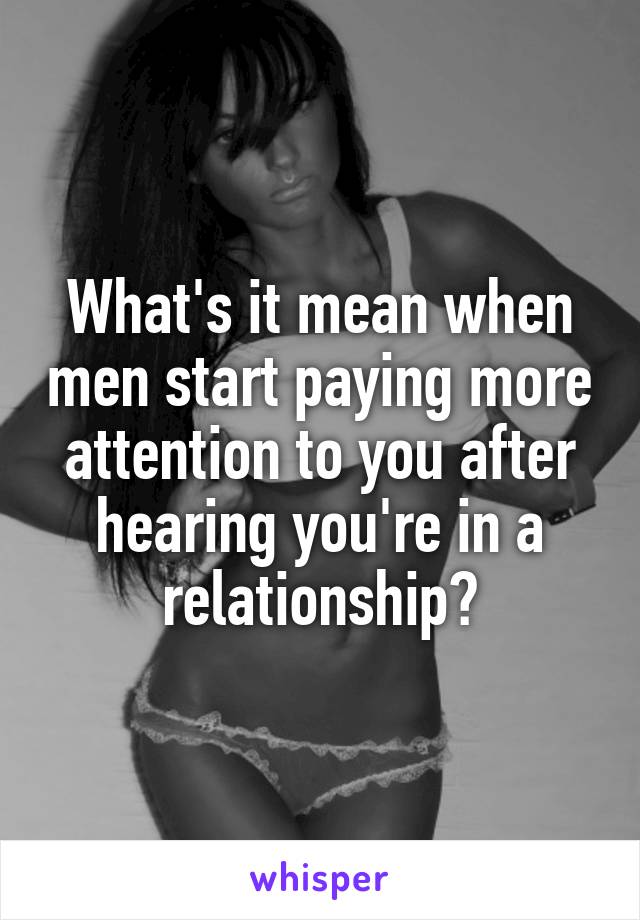 What's it mean when men start paying more attention to you after hearing you're in a relationship?