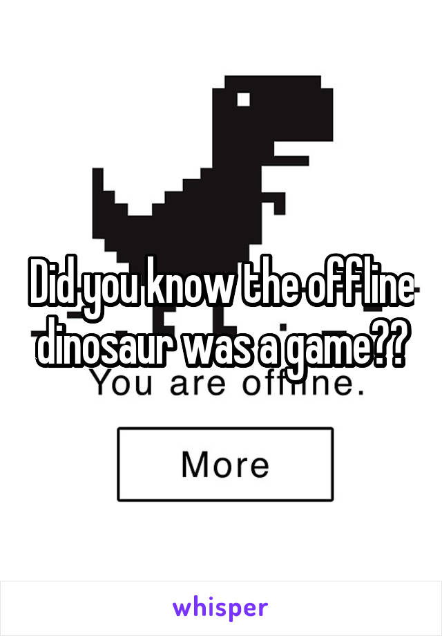 Did you know the offline dinosaur was a game??