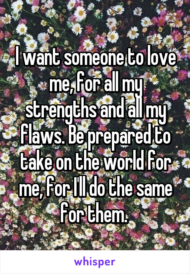 I want someone to love me, for all my strengths and all my flaws. Be prepared to take on the world for me, for I'll do the same for them. 