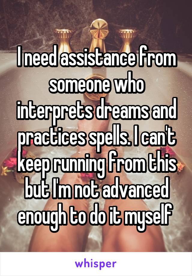 I need assistance from someone who interprets dreams and practices spells. I can't keep running from this but I'm not advanced enough to do it myself 