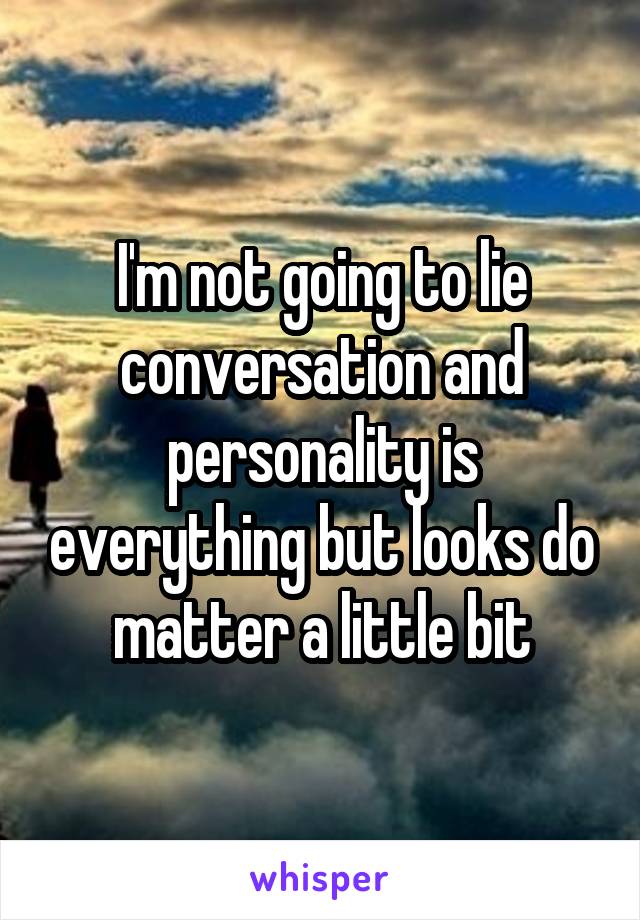 I'm not going to lie conversation and personality is everything but looks do matter a little bit