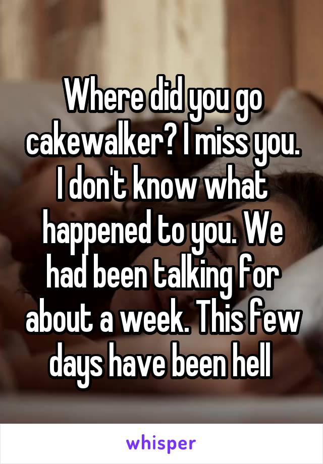 Where did you go cakewalker? I miss you. I don't know what happened to you. We had been talking for about a week. This few days have been hell 