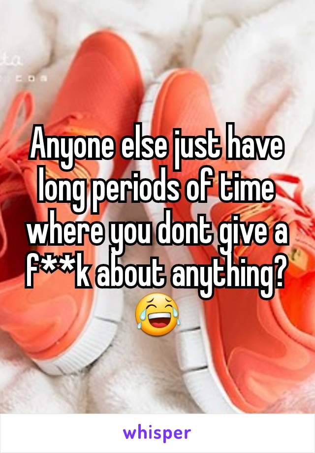 Anyone else just have long periods of time where you dont give a f**k about anything? 😂