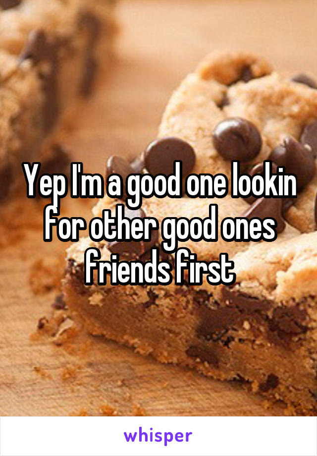 Yep I'm a good one lookin for other good ones friends first