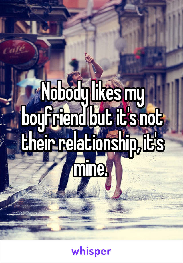 Nobody likes my boyfriend but it's not their relationship, it's mine. 