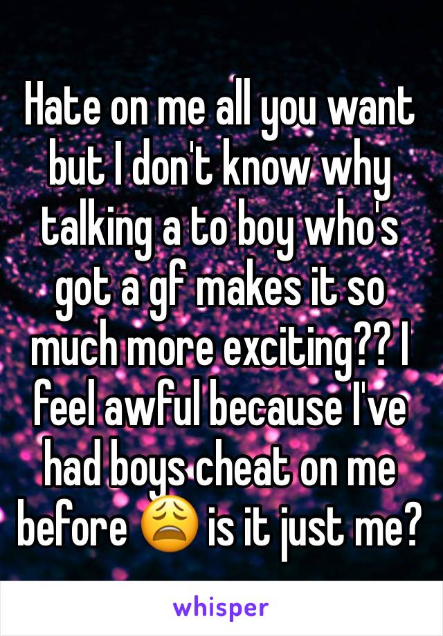 Hate on me all you want but I don't know why talking a to boy who's got a gf makes it so much more exciting?? I feel awful because I've had boys cheat on me before 😩 is it just me? 