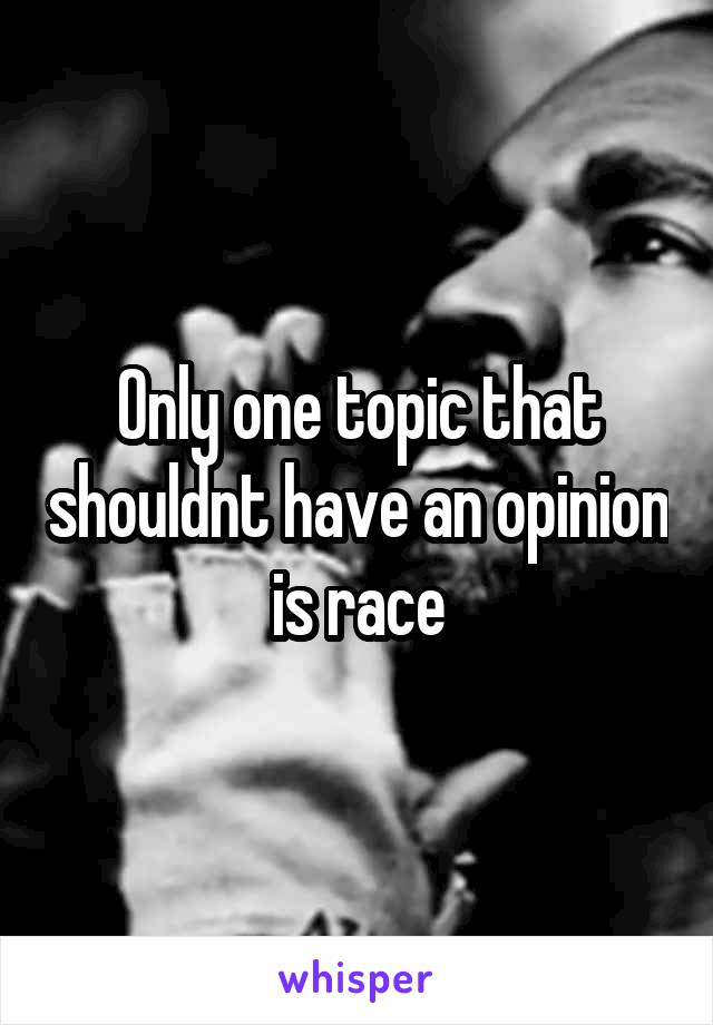 Only one topic that shouldnt have an opinion is race