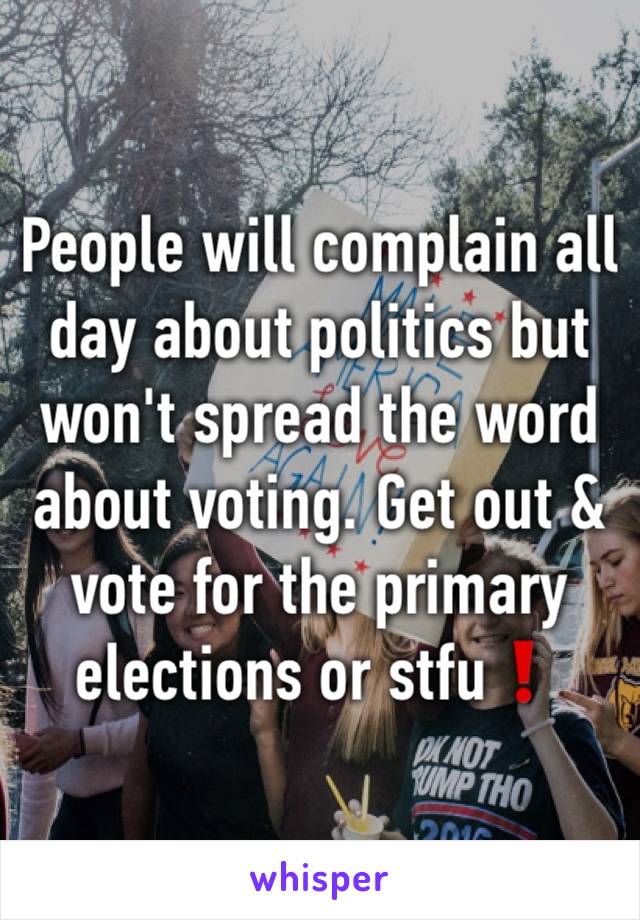 People will complain all day about politics but won't spread the word about voting. Get out & vote for the primary elections or stfu❗️