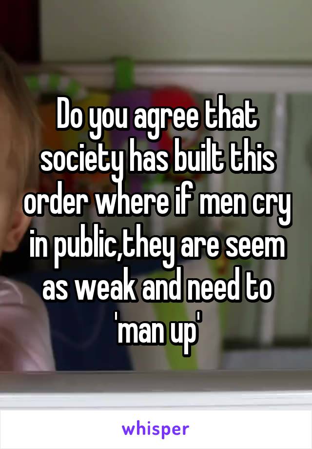 Do you agree that society has built this order where if men cry in public,they are seem as weak and need to 'man up'